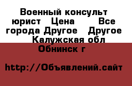 Военный консульт юрист › Цена ­ 1 - Все города Другое » Другое   . Калужская обл.,Обнинск г.